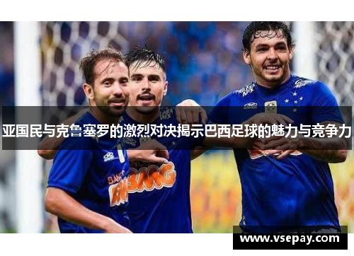 亚国民与克鲁塞罗的激烈对决揭示巴西足球的魅力与竞争力