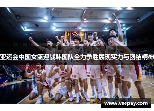 亚运会中国女篮迎战韩国队全力争胜展现实力与团结精神
